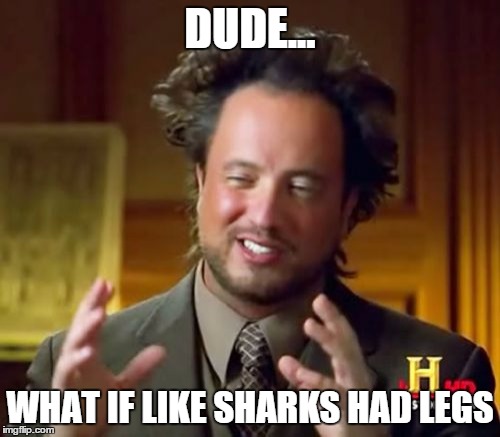 Dude... woah | DUDE... WHAT IF LIKE SHARKS HAD LEGS | image tagged in memes,ancient aliens | made w/ Imgflip meme maker