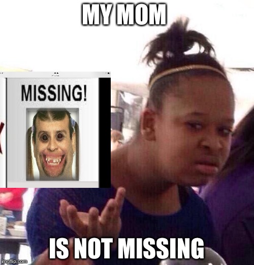 Black Girl Wat | MY MOM; IS NOT MISSING | image tagged in memes,black girl wat | made w/ Imgflip meme maker