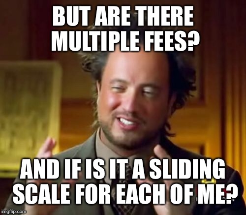 Ancient Aliens Meme | BUT ARE THERE MULTIPLE FEES? AND IF IS IT A SLIDING SCALE FOR EACH OF ME? | image tagged in memes,ancient aliens | made w/ Imgflip meme maker