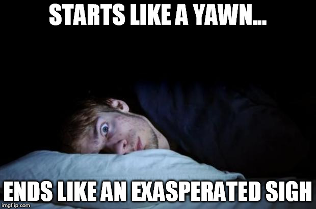 Insomnia |  STARTS LIKE A YAWN... ENDS LIKE AN EXASPERATED SIGH | image tagged in insomnia | made w/ Imgflip meme maker
