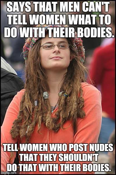 feminist chick | SAYS THAT MEN CAN'T TELL WOMEN WHAT TO DO WITH THEIR BODIES. TELL WOMEN WHO POST NUDES THAT THEY SHOULDN'T DO THAT WITH THEIR BODIES. | image tagged in feminist chick | made w/ Imgflip meme maker