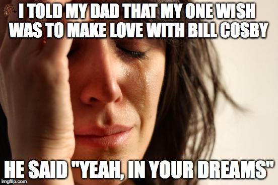I'm sorry sweetie... | I TOLD MY DAD THAT MY ONE WISH WAS TO MAKE LOVE WITH BILL COSBY; HE SAID "YEAH, IN YOUR DREAMS" | image tagged in memes,first world problems,scumbag,bill cosby | made w/ Imgflip meme maker