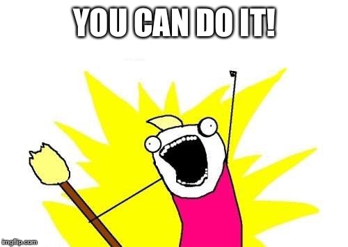 X All The Y Meme | YOU CAN DO IT! | image tagged in memes,x all the y | made w/ Imgflip meme maker