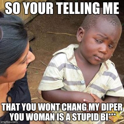 Third World Skeptical Kid | SO YOUR TELLING ME; THAT YOU WONT CHANG MY DIPER YOU WOMAN IS A STUPID BI*** | image tagged in memes,third world skeptical kid | made w/ Imgflip meme maker