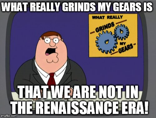 Peter Griffin News | WHAT REALLY GRINDS MY GEARS IS; THAT WE ARE NOT IN THE RENAISSANCE ERA! | image tagged in memes,peter griffin news | made w/ Imgflip meme maker