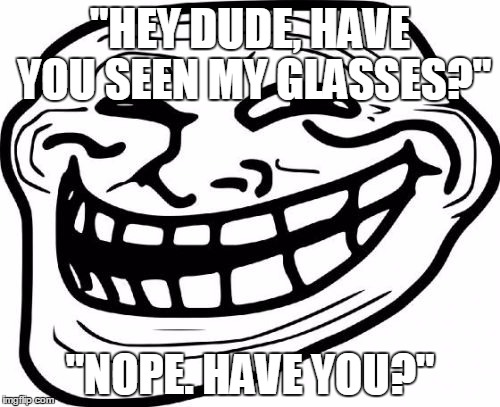 Troll Face Meme | "HEY DUDE, HAVE YOU SEEN MY GLASSES?"; "NOPE. HAVE YOU?" | image tagged in memes,troll face | made w/ Imgflip meme maker