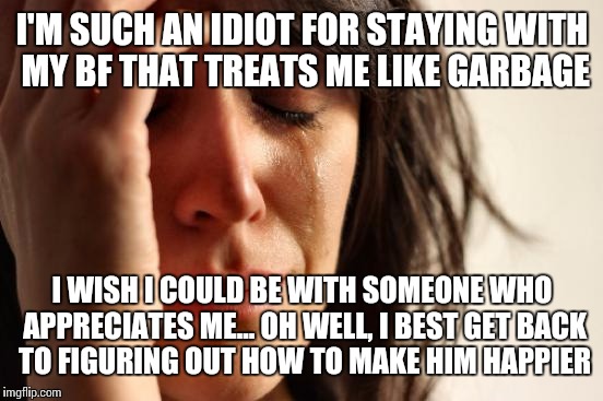 First World Problems Meme | I'M SUCH AN IDIOT FOR STAYING WITH MY BF THAT TREATS ME LIKE GARBAGE I WISH I COULD BE WITH SOMEONE WHO APPRECIATES ME... OH WELL, I BEST GE | image tagged in memes,first world problems | made w/ Imgflip meme maker