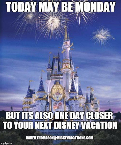 Disney | TODAY MAY BE MONDAY; BUT ITS ALSO ONE DAY CLOSER TO YOUR NEXT DISNEY VACATION; KAREN.THOMASON@MICKEYVACATIONS.COM | image tagged in disney | made w/ Imgflip meme maker