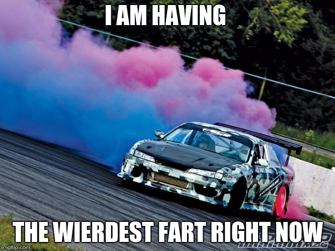 fart drift | I AM HAVING; THE WIERDEST FART RIGHT NOW | image tagged in funny | made w/ Imgflip meme maker