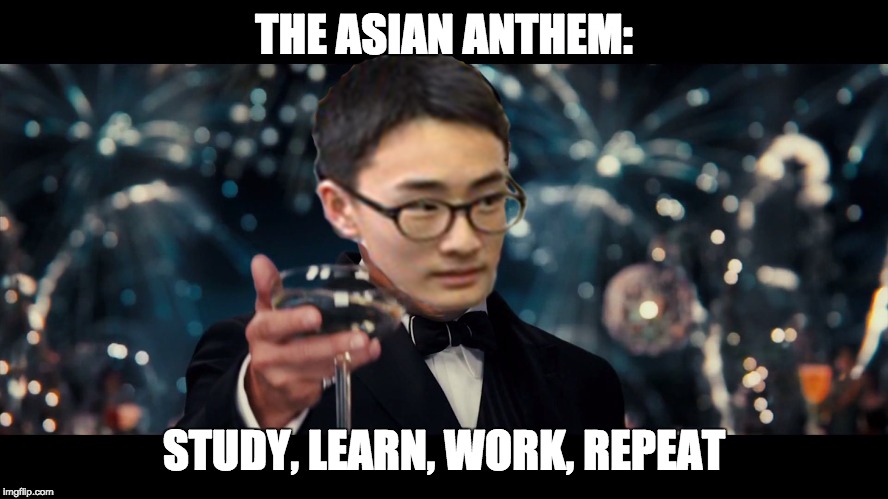 The Great Asian | THE ASIAN ANTHEM:; STUDY, LEARN, WORK, REPEAT | image tagged in asian,study | made w/ Imgflip meme maker