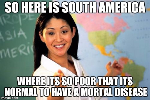 Unhelpful High School Teacher | SO HERE IS SOUTH AMERICA; WHERE ITS SO POOR THAT ITS NORMAL TO HAVE A MORTAL DISEASE | image tagged in memes,unhelpful high school teacher | made w/ Imgflip meme maker