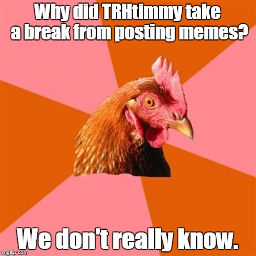 Why did TRHtimmy take a break from posting memes? We don't really know. | made w/ Imgflip meme maker