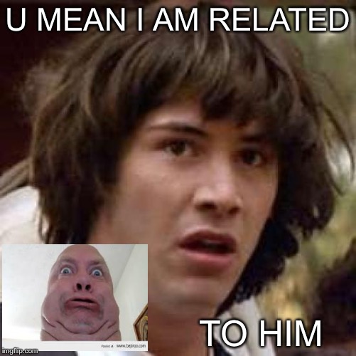 Conspiracy Keanu Meme | U MEAN I AM RELATED; TO HIM | image tagged in memes,conspiracy keanu | made w/ Imgflip meme maker