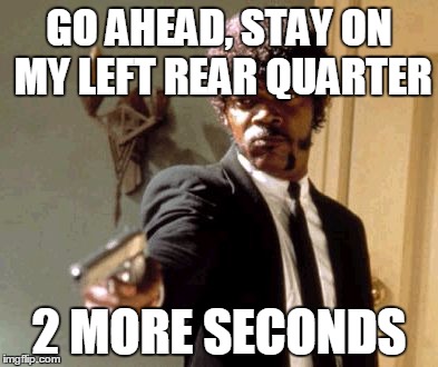 Say That Again I Dare You Meme | GO AHEAD, STAY ON MY LEFT REAR QUARTER 2 MORE SECONDS | image tagged in memes,say that again i dare you | made w/ Imgflip meme maker