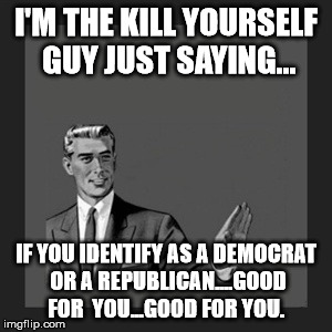 Kill Yourself Guy Meme | I'M THE KILL YOURSELF GUY JUST SAYING... IF YOU IDENTIFY AS A DEMOCRAT OR A REPUBLICAN....GOOD FOR  YOU...GOOD FOR YOU. | image tagged in memes,kill yourself guy | made w/ Imgflip meme maker