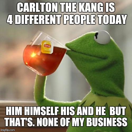 But That's None Of My Business | CARLTON THE KANG IS 4 DIFFERENT PEOPLE TODAY; HIM HIMSELF HIS AND HE

BUT THAT'S. NONE OF MY BUSINESS | image tagged in memes,but thats none of my business,kermit the frog | made w/ Imgflip meme maker