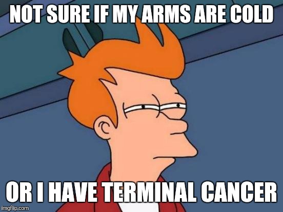 Futurama Fry Meme | NOT SURE IF MY ARMS ARE COLD; OR I HAVE TERMINAL CANCER | image tagged in memes,futurama fry,AdviceAnimals | made w/ Imgflip meme maker