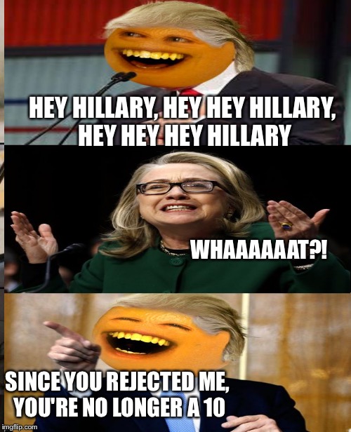 HEY HILLARY, HEY HEY HILLARY, HEY HEY HEY HILLARY WHAAAAAAT?! SINCE YOU REJECTED ME, YOU'RE NO LONGER A 10 | made w/ Imgflip meme maker