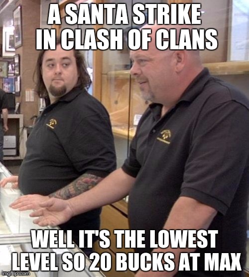 Pawn stars#1 |  A SANTA STRIKE IN CLASH OF CLANS; WELL IT'S THE LOWEST LEVEL SO 20 BUCKS AT MAX | image tagged in pawn stars1 | made w/ Imgflip meme maker