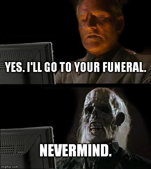 I'll Just Wait Here Meme | YES. I'LL GO TO YOUR FUNERAL. NEVERMIND. | image tagged in memes,ill just wait here | made w/ Imgflip meme maker