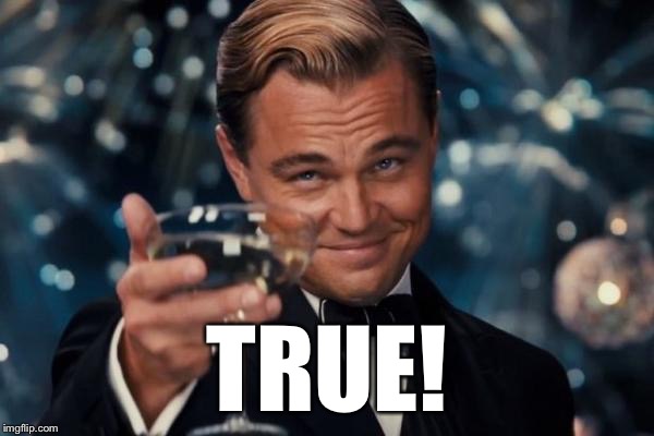 Leonardo Dicaprio Cheers Meme | TRUE! | image tagged in memes,leonardo dicaprio cheers | made w/ Imgflip meme maker