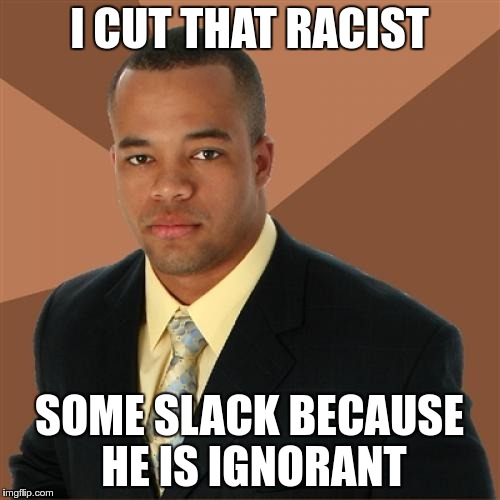Successful Black Man | I CUT THAT RACIST; SOME SLACK BECAUSE HE IS IGNORANT | image tagged in successful black man,racist,racism | made w/ Imgflip meme maker