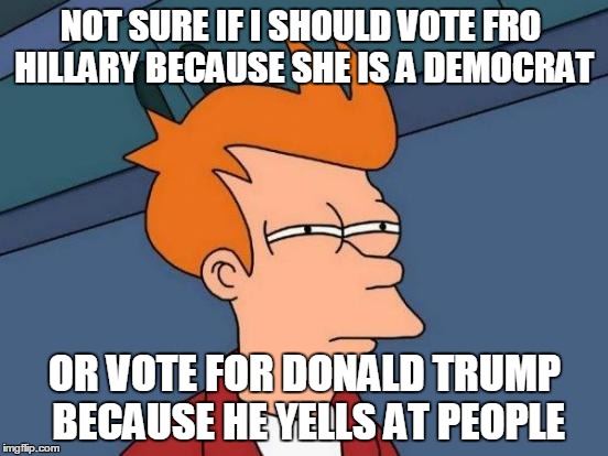 Futurama Fry | NOT SURE IF I SHOULD VOTE FRO HILLARY BECAUSE SHE IS A DEMOCRAT; OR VOTE FOR DONALD TRUMP BECAUSE HE YELLS AT PEOPLE | image tagged in memes,futurama fry | made w/ Imgflip meme maker