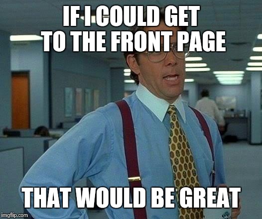 Wouldn't it? | IF I COULD GET TO THE FRONT PAGE; THAT WOULD BE GREAT | image tagged in memes,that would be great | made w/ Imgflip meme maker