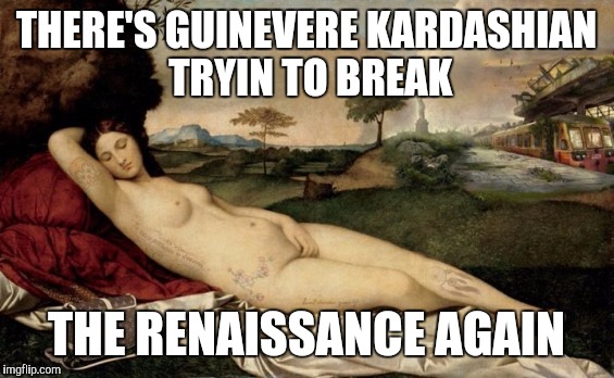 The Kardashians have been at it for centuries. | THERE'S GUINEVERE KARDASHIAN TRYIN TO BREAK; THE RENAISSANCE AGAIN | image tagged in memes,funny,kardashian | made w/ Imgflip meme maker