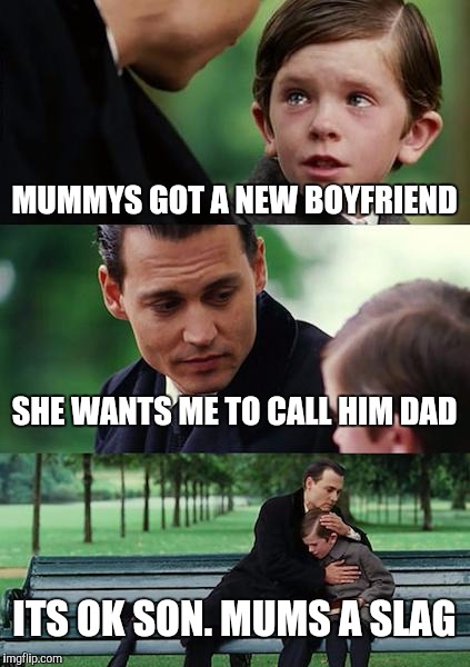 Finding Neverland | MUMMYS GOT A NEW BOYFRIEND; SHE WANTS ME TO CALL HIM DAD; ITS OK SON. MUMS A SLAG | image tagged in memes,finding neverland | made w/ Imgflip meme maker