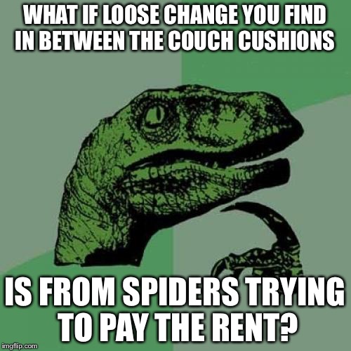 Philosoraptor Meme | WHAT IF LOOSE CHANGE YOU FIND IN BETWEEN THE COUCH CUSHIONS; IS FROM SPIDERS TRYING TO PAY THE RENT? | image tagged in memes,philosoraptor | made w/ Imgflip meme maker