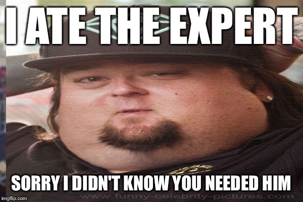 I ATE THE EXPERT SORRY I DIDN'T KNOW YOU NEEDED HIM | made w/ Imgflip meme maker