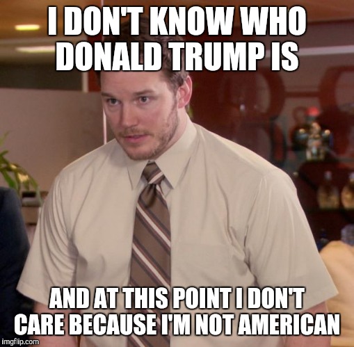 Afraid To Ask Andy | I DON'T KNOW WHO DONALD TRUMP IS; AND AT THIS POINT I DON'T CARE BECAUSE I'M NOT AMERICAN | image tagged in memes,afraid to ask andy,AdviceAnimals | made w/ Imgflip meme maker