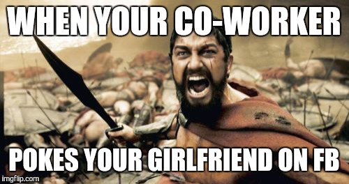 Sparta Leonidas | WHEN YOUR CO-WORKER; POKES YOUR GIRLFRIEND ON FB | image tagged in memes,sparta leonidas | made w/ Imgflip meme maker