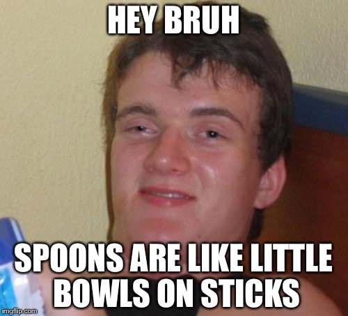 10 Guy | HEY BRUH; SPOONS ARE LIKE LITTLE BOWLS ON STICKS | image tagged in memes,10 guy | made w/ Imgflip meme maker