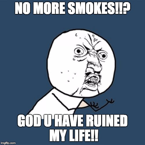 Y U No Meme | NO MORE SMOKES!!? GOD U HAVE RUINED MY LIFE!! | image tagged in memes,y u no | made w/ Imgflip meme maker