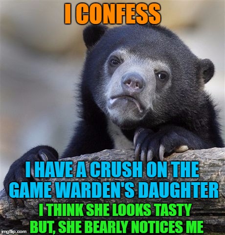 Confession Bear | I CONFESS; I HAVE A CRUSH ON THE GAME WARDEN'S DAUGHTER; I THINK SHE LOOKS TASTY BUT, SHE BEARLY NOTICES ME | image tagged in memes,confession bear | made w/ Imgflip meme maker