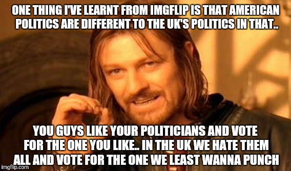 ONE THING I'VE LEARNT FROM IMGFLIP IS THAT AMERICAN POLITICS ARE DIFFERENT TO THE UK'S POLITICS IN THAT.. YOU GUYS LIKE YOUR POLITICIANS AND | image tagged in memes,one does not simply | made w/ Imgflip meme maker