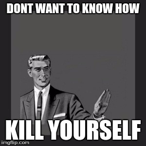Kill Yourself Guy Meme | DONT WANT TO KNOW HOW KILL YOURSELF | image tagged in memes,kill yourself guy | made w/ Imgflip meme maker