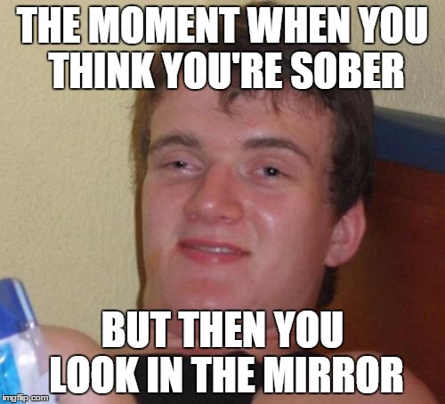10 Guy Meme | THE MOMENT WHEN YOU THINK YOU'RE SOBER; BUT THEN YOU LOOK IN THE MIRROR | image tagged in memes,10 guy | made w/ Imgflip meme maker