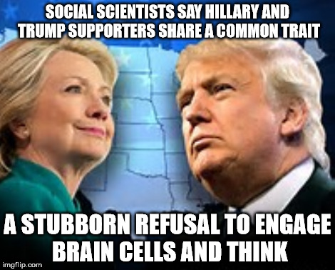 SOCIAL SCIENTISTS SAY HILLARY AND TRUMP SUPPORTERS SHARE A COMMON TRAIT; A STUBBORN REFUSAL TO ENGAGE BRAIN CELLS AND THINK | image tagged in hillary trump democrats republicans voting election primary | made w/ Imgflip meme maker