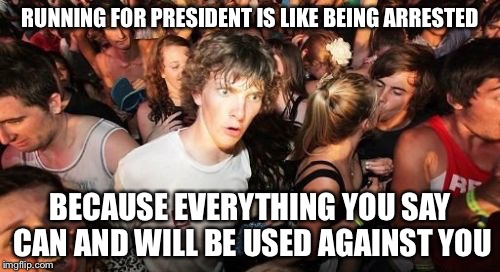 Sudden Clarity Clarence | RUNNING FOR PRESIDENT IS LIKE BEING ARRESTED; BECAUSE EVERYTHING YOU SAY CAN AND WILL BE USED AGAINST YOU | image tagged in memes,sudden clarity clarence | made w/ Imgflip meme maker