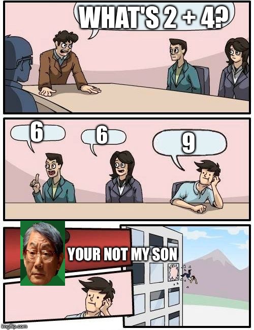 Boardroom Meeting Suggestion | WHAT'S 2 + 4? 6; 6; 9; YOUR NOT MY SON | image tagged in memes,boardroom meeting suggestion | made w/ Imgflip meme maker