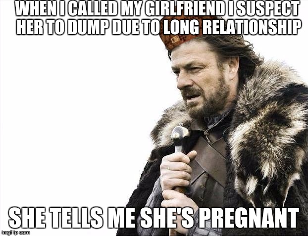 Brace Yourselves X is Coming | WHEN I CALLED MY GIRLFRIEND I SUSPECT HER TO DUMP DUE TO LONG RELATIONSHIP; SHE TELLS ME SHE'S PREGNANT | image tagged in memes,brace yourselves x is coming,scumbag | made w/ Imgflip meme maker