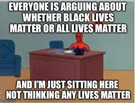 Spiderman Computer Desk |  EVERYONE IS ARGUING ABOUT WHETHER BLACK LIVES MATTER OR ALL LIVES MATTER; AND I'M JUST SITTING HERE NOT THINKING ANY LIVES MATTER | image tagged in memes,spiderman computer desk,spiderman | made w/ Imgflip meme maker
