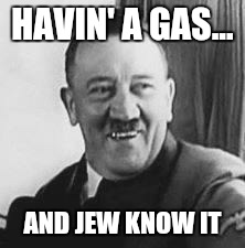 Bad Joke Hitler | HAVIN' A GAS... AND JEW KNOW IT | image tagged in bad joke hitler | made w/ Imgflip meme maker