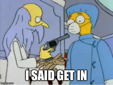 I SAID GET IN | image tagged in mr burns | made w/ Imgflip meme maker