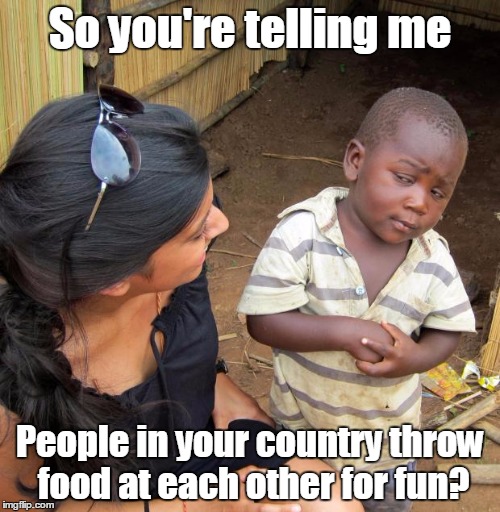 Yes child, our country calls them food fights | So you're telling me; People in your country throw food at each other for fun? | image tagged in 3rd world sceptical child,thebayernfan,food fights | made w/ Imgflip meme maker