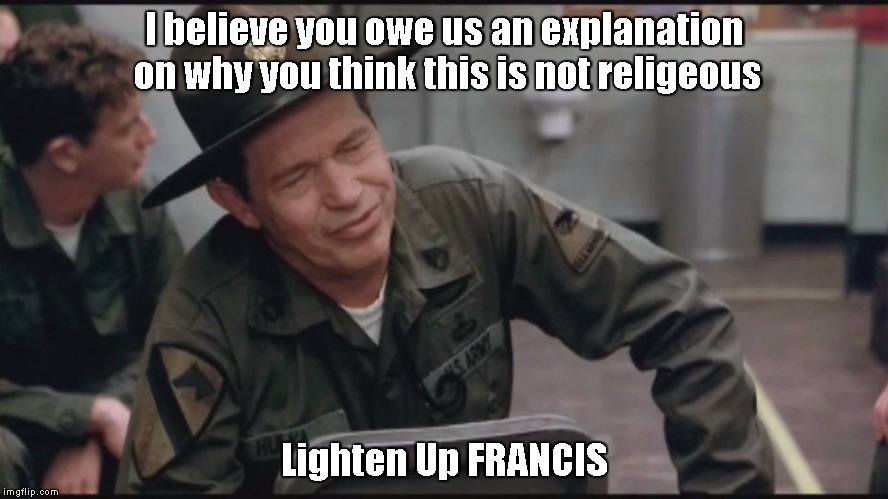 I believe you owe us an explanation on why you think this is not religeous; Lighten Up FRANCIS | made w/ Imgflip meme maker