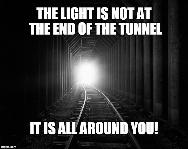 light at the end | THE LIGHT IS NOT AT THE END OF THE TUNNEL; IT IS ALL AROUND YOU! | image tagged in light at the end | made w/ Imgflip meme maker